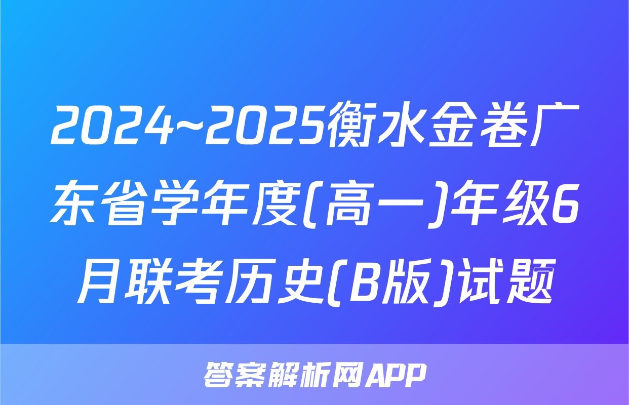 2024~2025衡水金卷广东省学年度(高一)年级6月联考历史(B版)试题