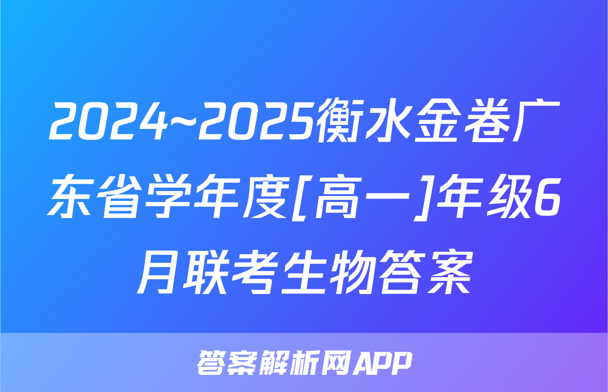 2024~2025衡水金卷广东省学年度[高一]年级6月联考生物答案