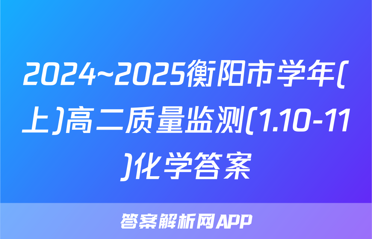 2024~2025衡阳市学年(上)高二质量监测(1.10-11)化学答案