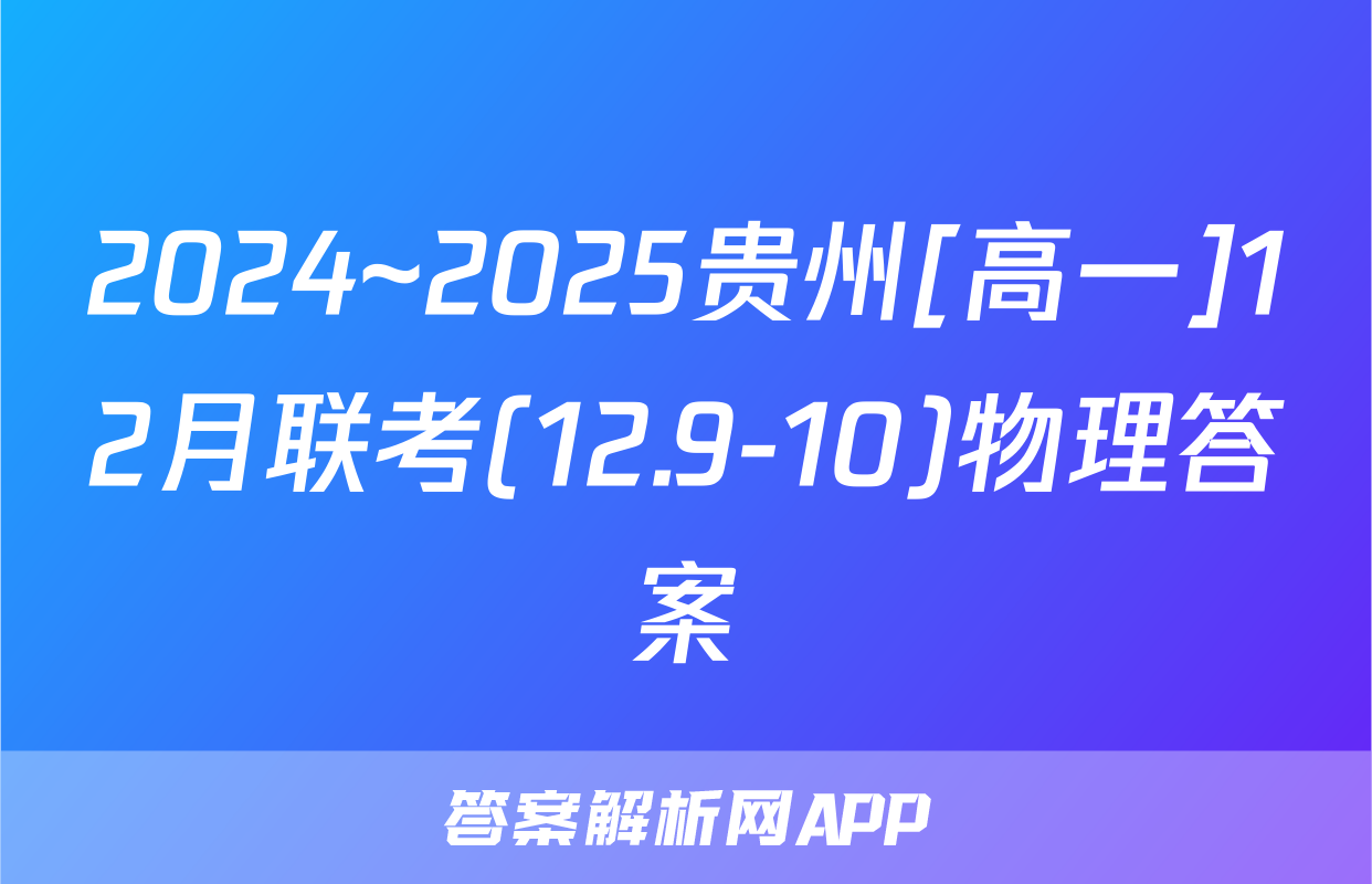2024~2025贵州[高一]12月联考(12.9-10)物理答案