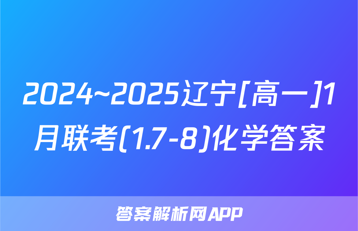 2024~2025辽宁[高一]1月联考(1.7-8)化学答案
