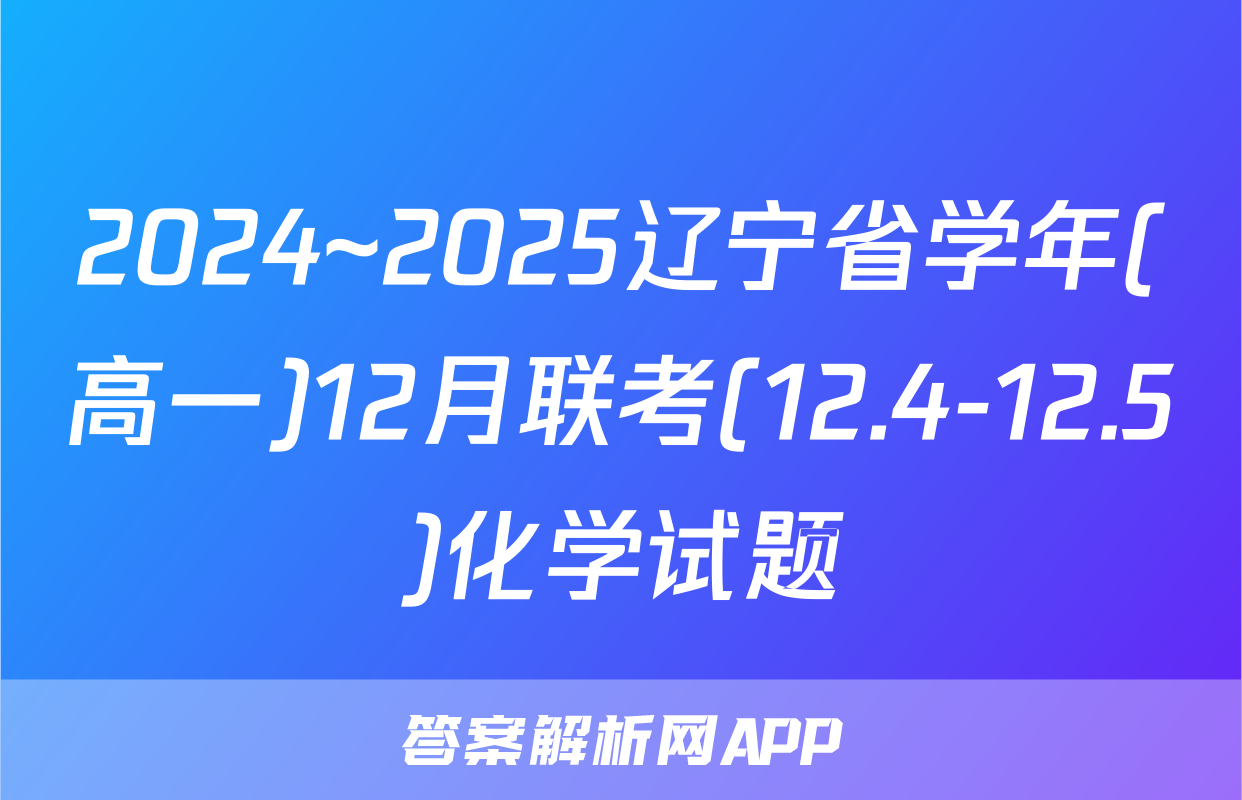 2024~2025辽宁省学年(高一)12月联考(12.4-12.5)化学试题