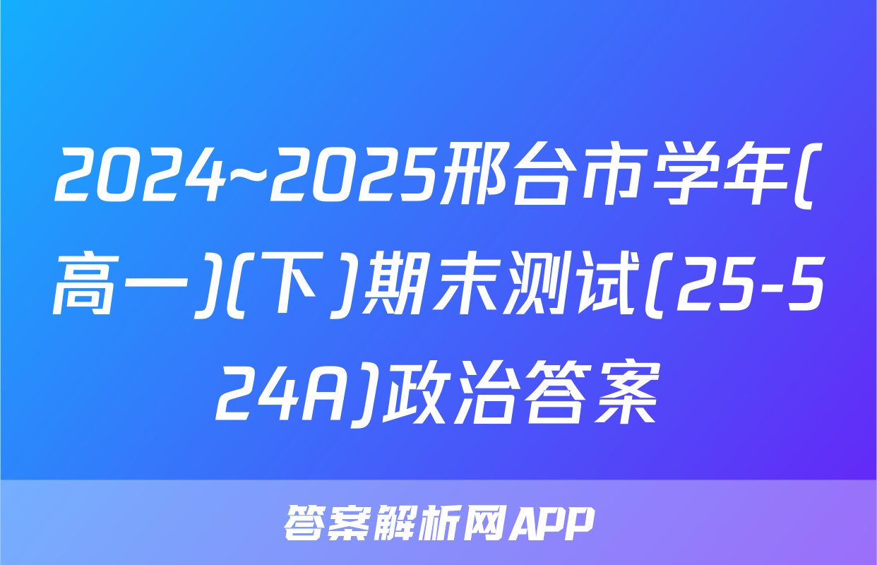 2024~2025邢台市学年(高一)(下)期末测试(25-524A)政治答案