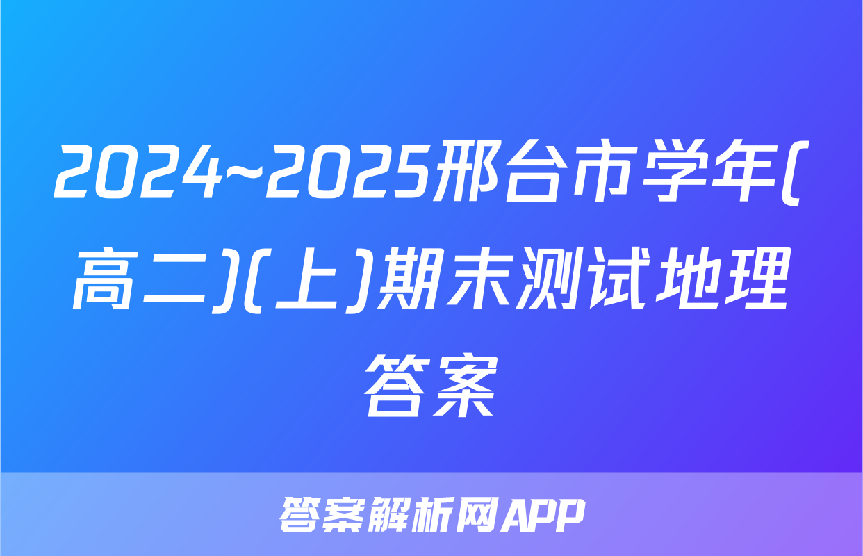 2024~2025邢台市学年(高二)(上)期末测试地理答案