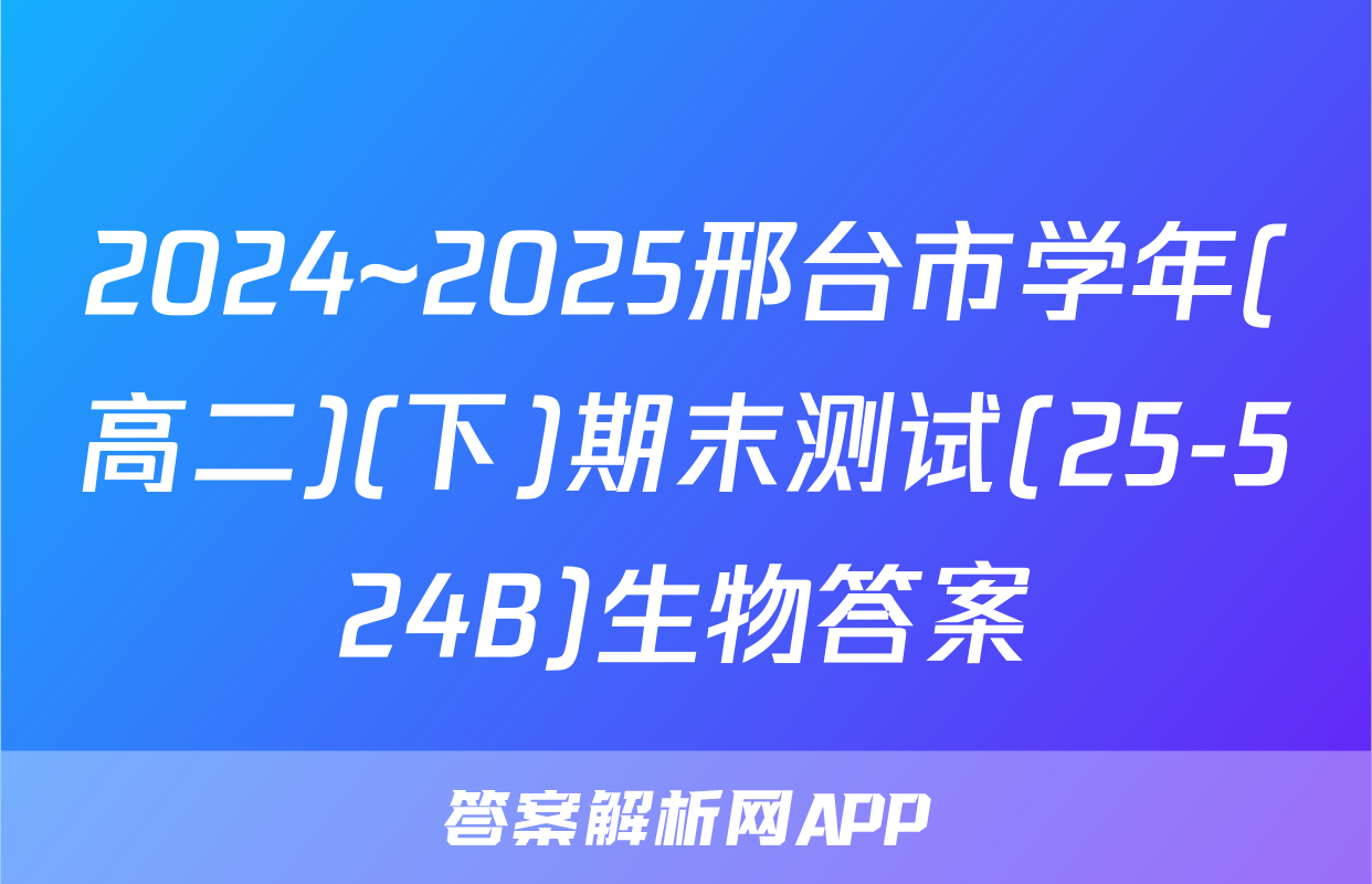 2024~2025邢台市学年(高二)(下)期末测试(25-524B)生物答案