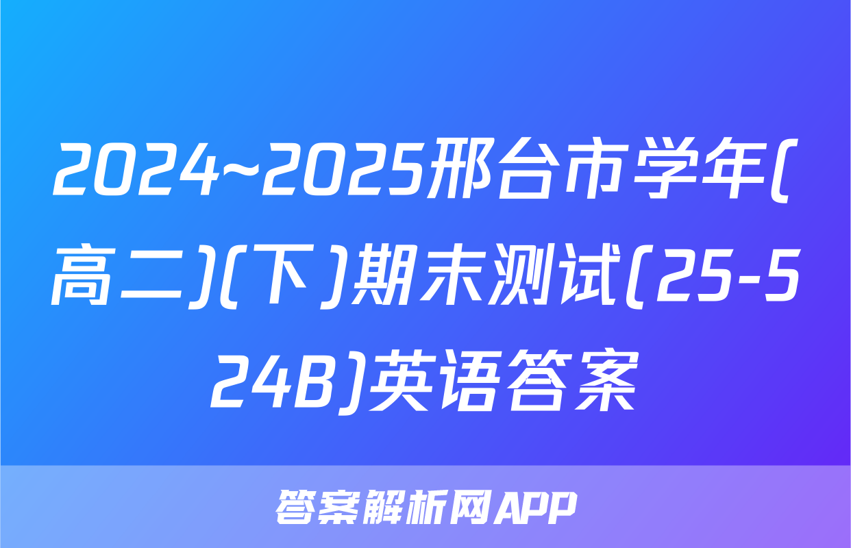 2024~2025邢台市学年(高二)(下)期末测试(25-524B)英语答案
