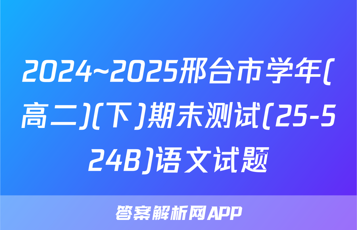 2024~2025邢台市学年(高二)(下)期末测试(25-524B)语文试题