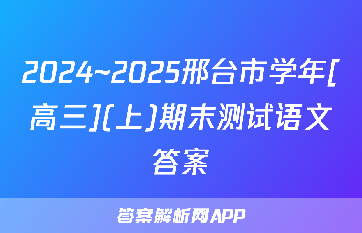 2024~2025邢台市学年[高三](上)期末测试语文答案