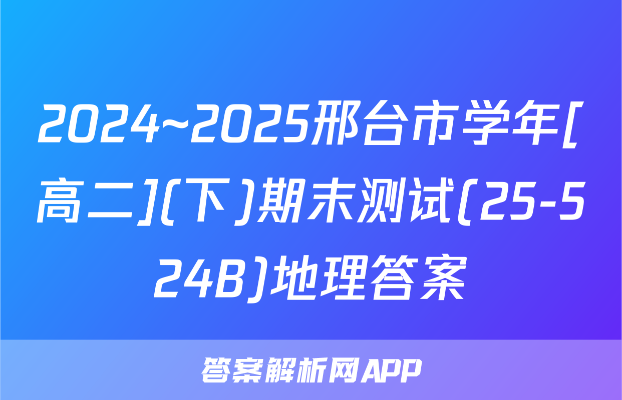 2024~2025邢台市学年[高二](下)期末测试(25-524B)地理答案