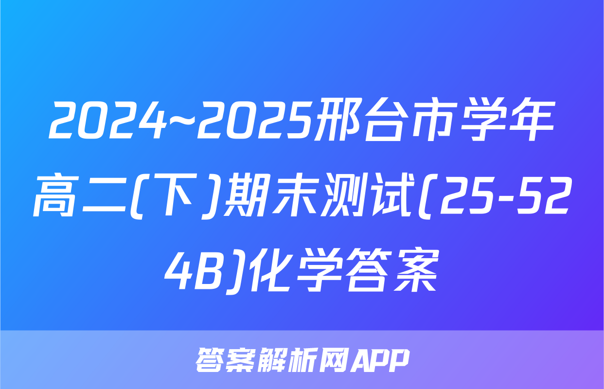 2024~2025邢台市学年高二(下)期末测试(25-524B)化学答案