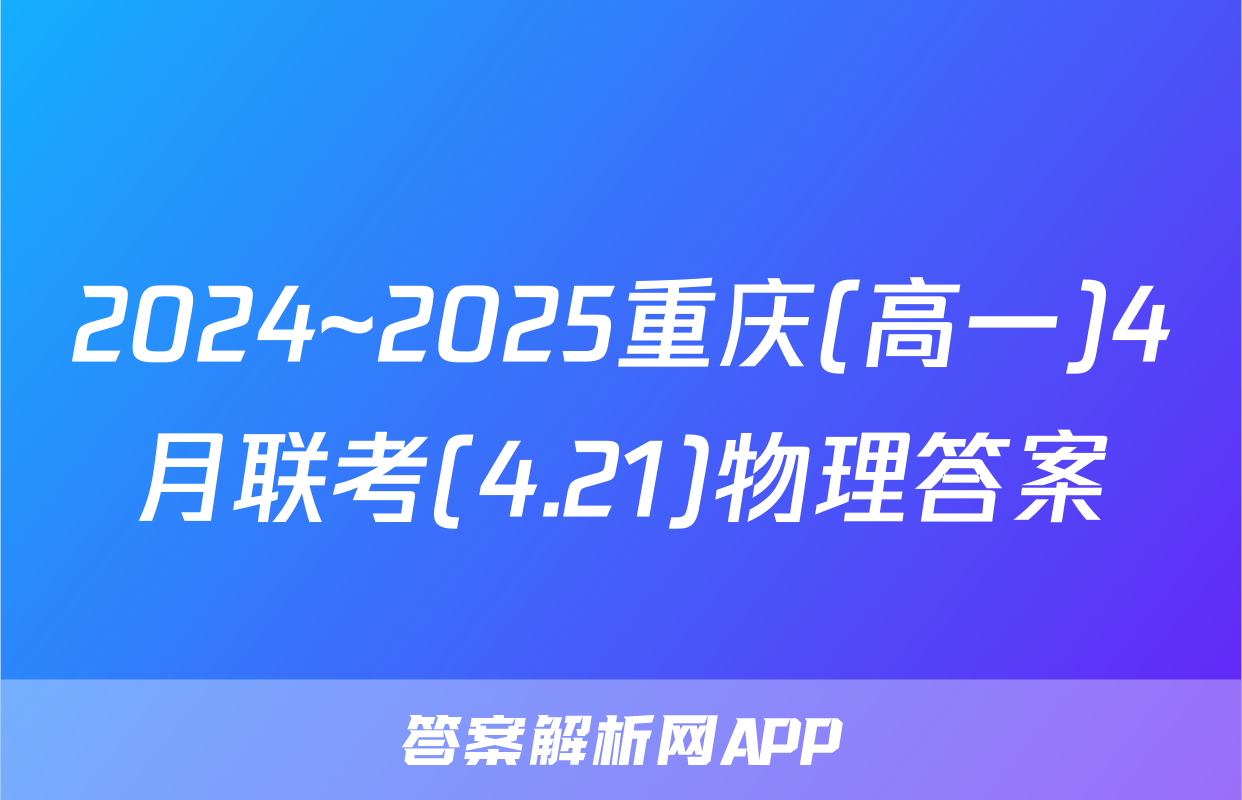 2024~2025重庆(高一)4月联考(4.21)物理答案