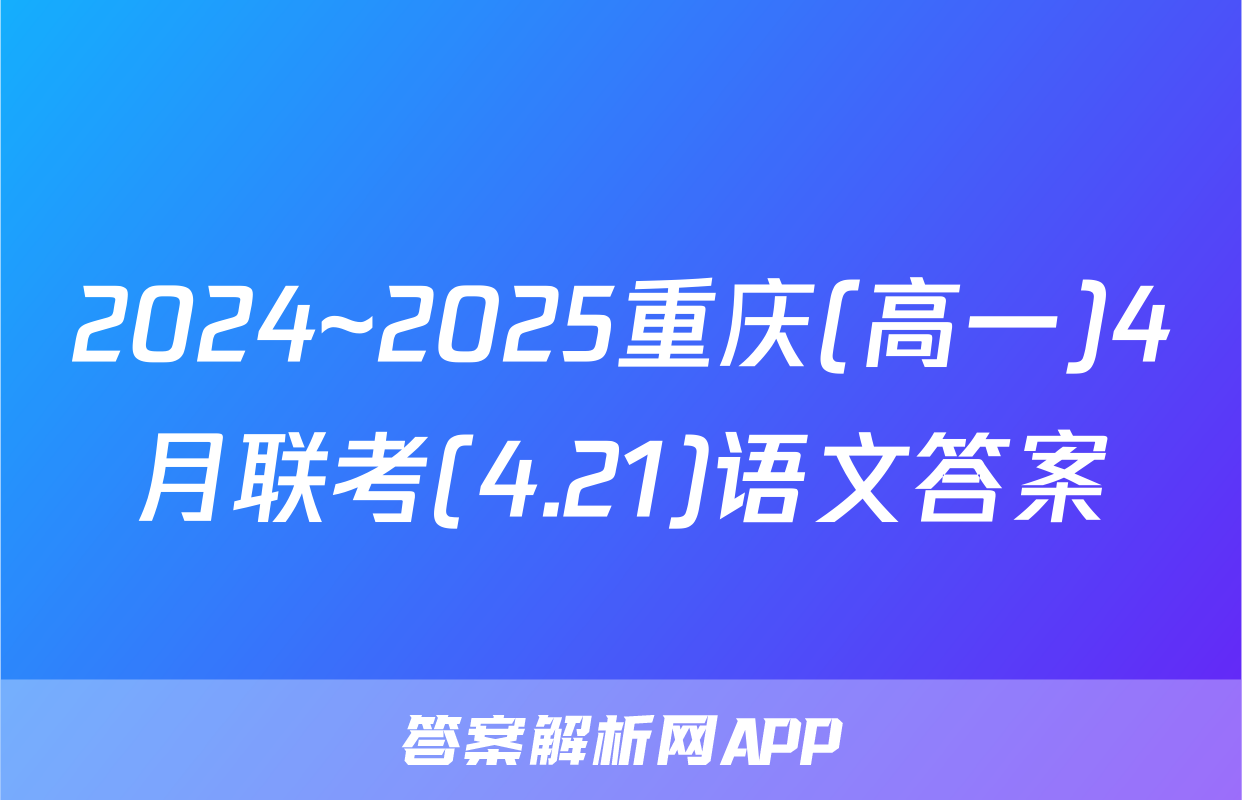 2024~2025重庆(高一)4月联考(4.21)语文答案
