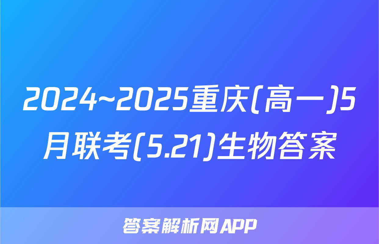 2024~2025重庆(高一)5月联考(5.21)生物答案