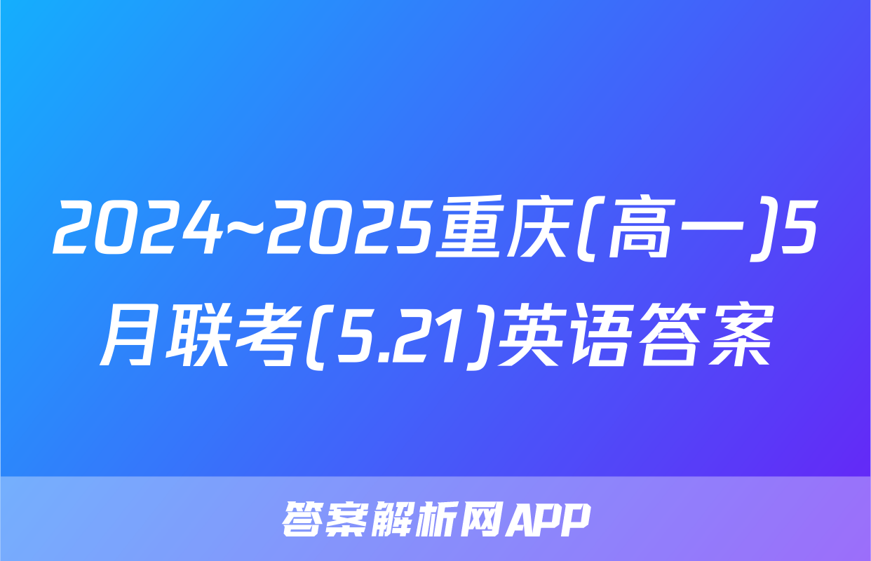 2024~2025重庆(高一)5月联考(5.21)英语答案