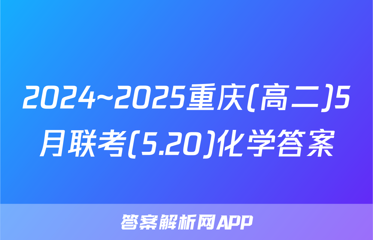 2024~2025重庆(高二)5月联考(5.20)化学答案