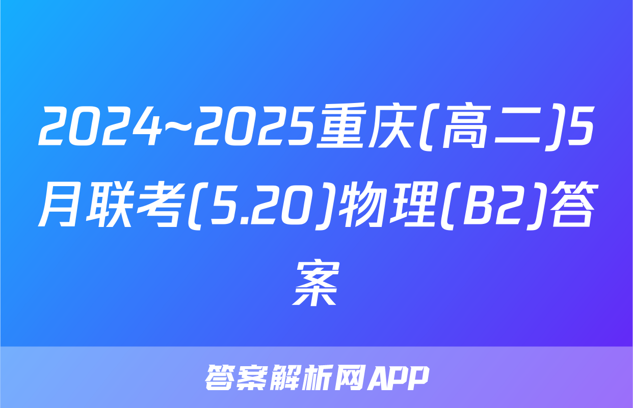 2024~2025重庆(高二)5月联考(5.20)物理(B2)答案