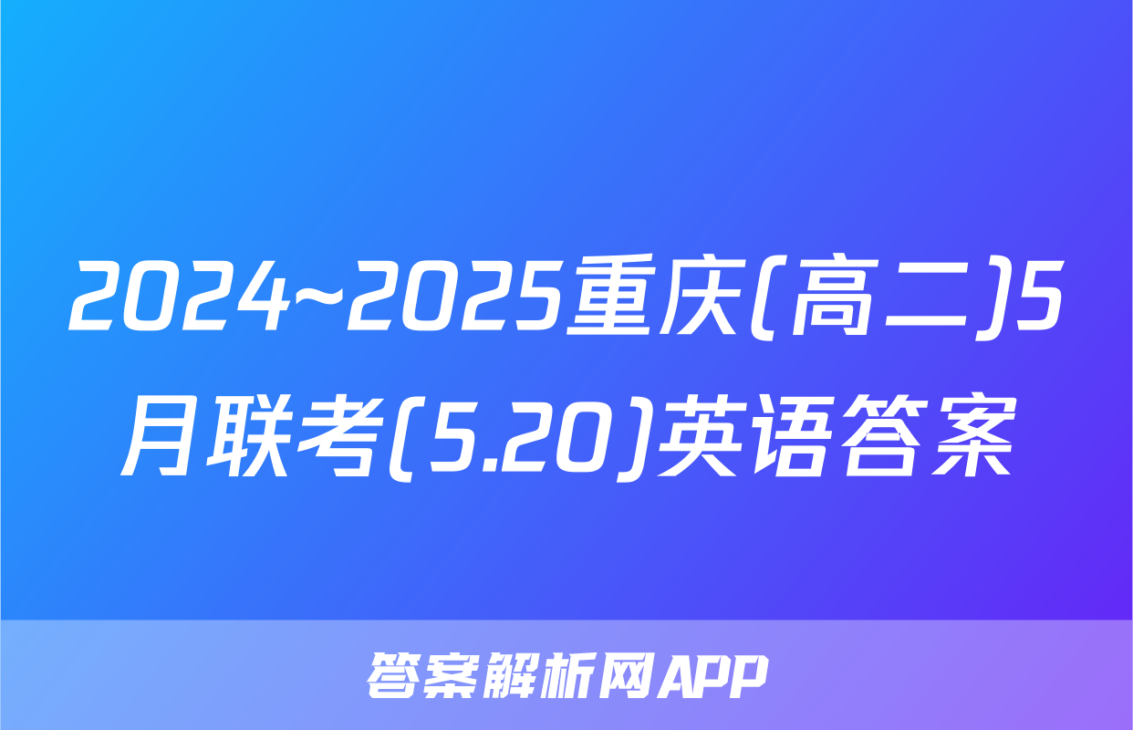 2024~2025重庆(高二)5月联考(5.20)英语答案