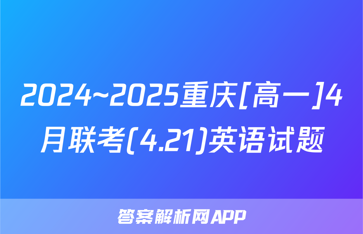 2024~2025重庆[高一]4月联考(4.21)英语试题