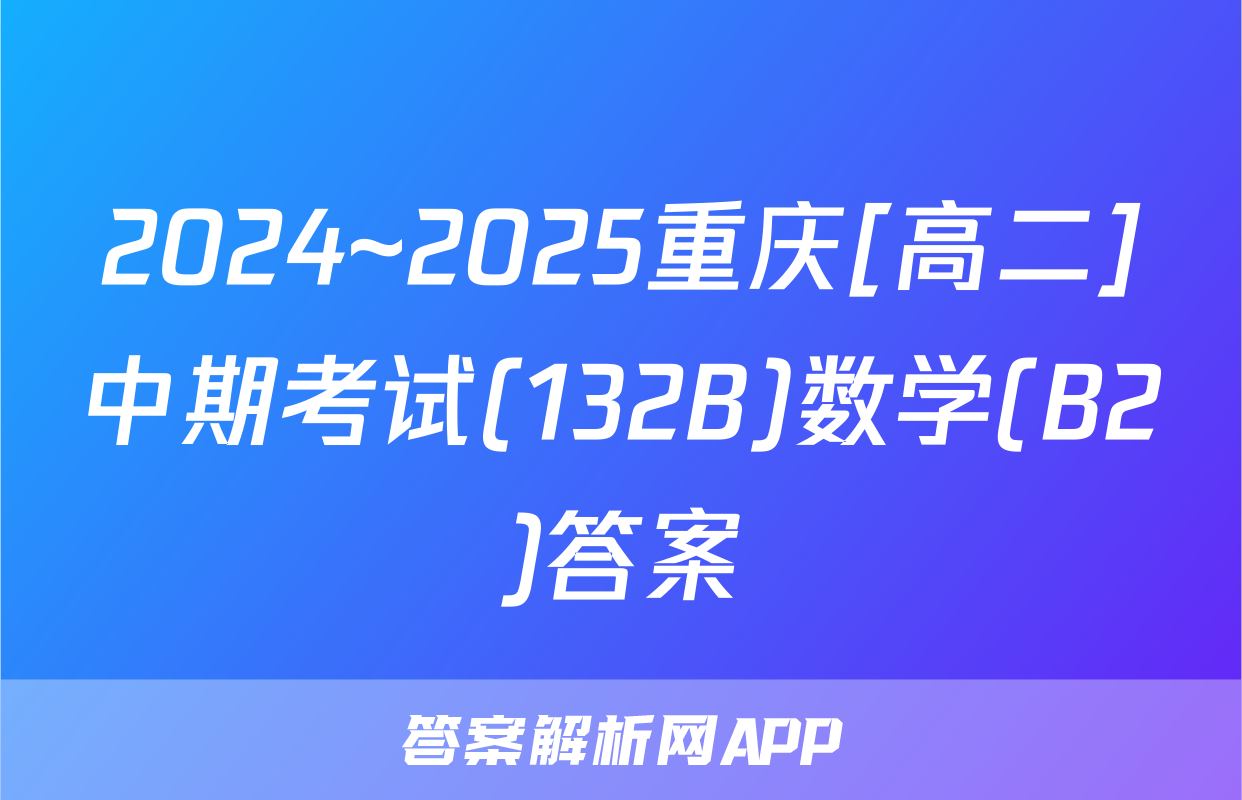2024~2025重庆[高二]中期考试(132B)数学(B2)答案
