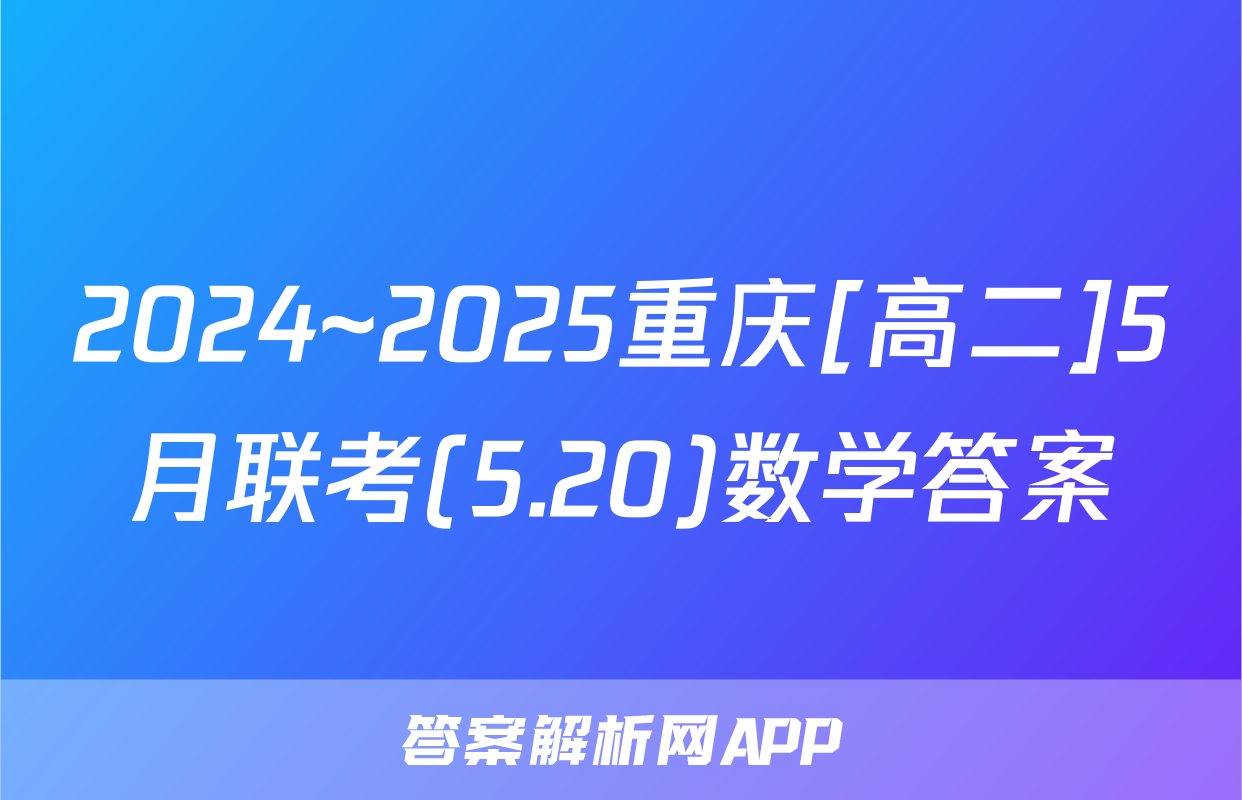 2024~2025重庆[高二]5月联考(5.20)数学答案