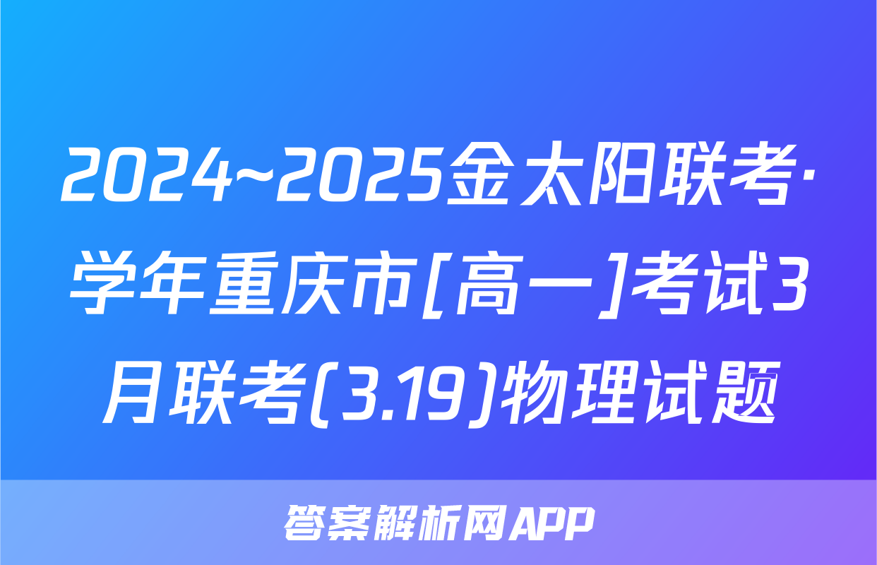2024~2025金太阳联考·学年重庆市[高一]考试3月联考(3.19)物理试题