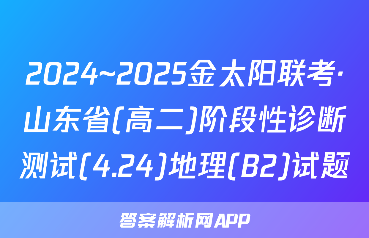 2024~2025金太阳联考·山东省(高二)阶段性诊断测试(4.24)地理(B2)试题