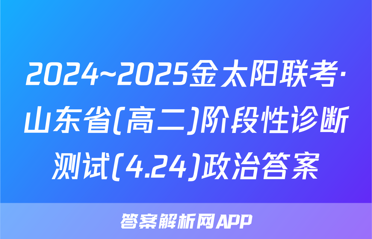 2024~2025金太阳联考·山东省(高二)阶段性诊断测试(4.24)政治答案