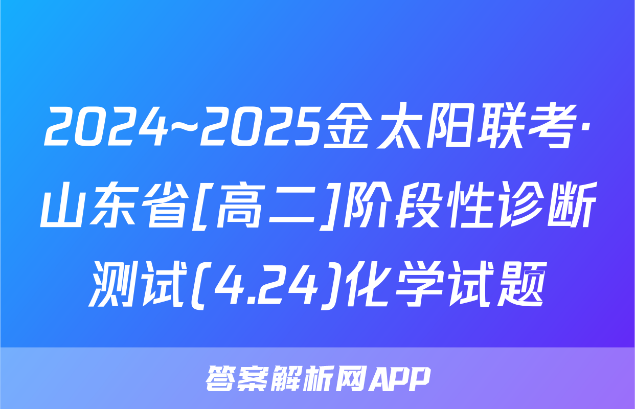 2024~2025金太阳联考·山东省[高二]阶段性诊断测试(4.24)化学试题
