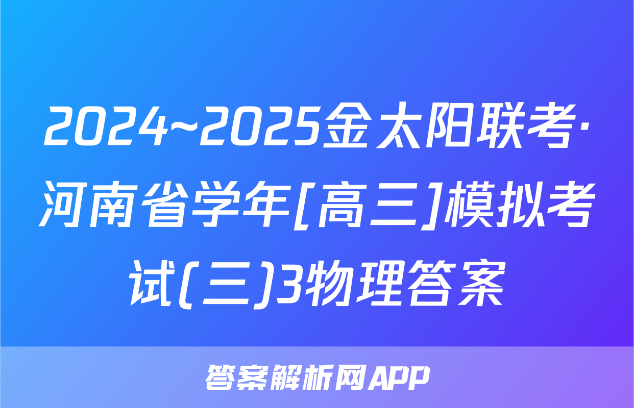 2024~2025金太阳联考·河南省学年[高三]模拟考试(三)3物理答案