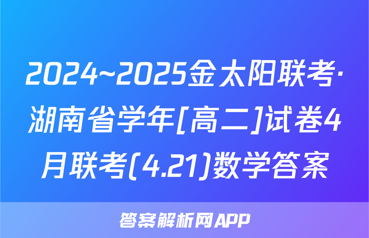 2024~2025金太阳联考·湖南省学年[高二]试卷4月联考(4.21)数学答案
