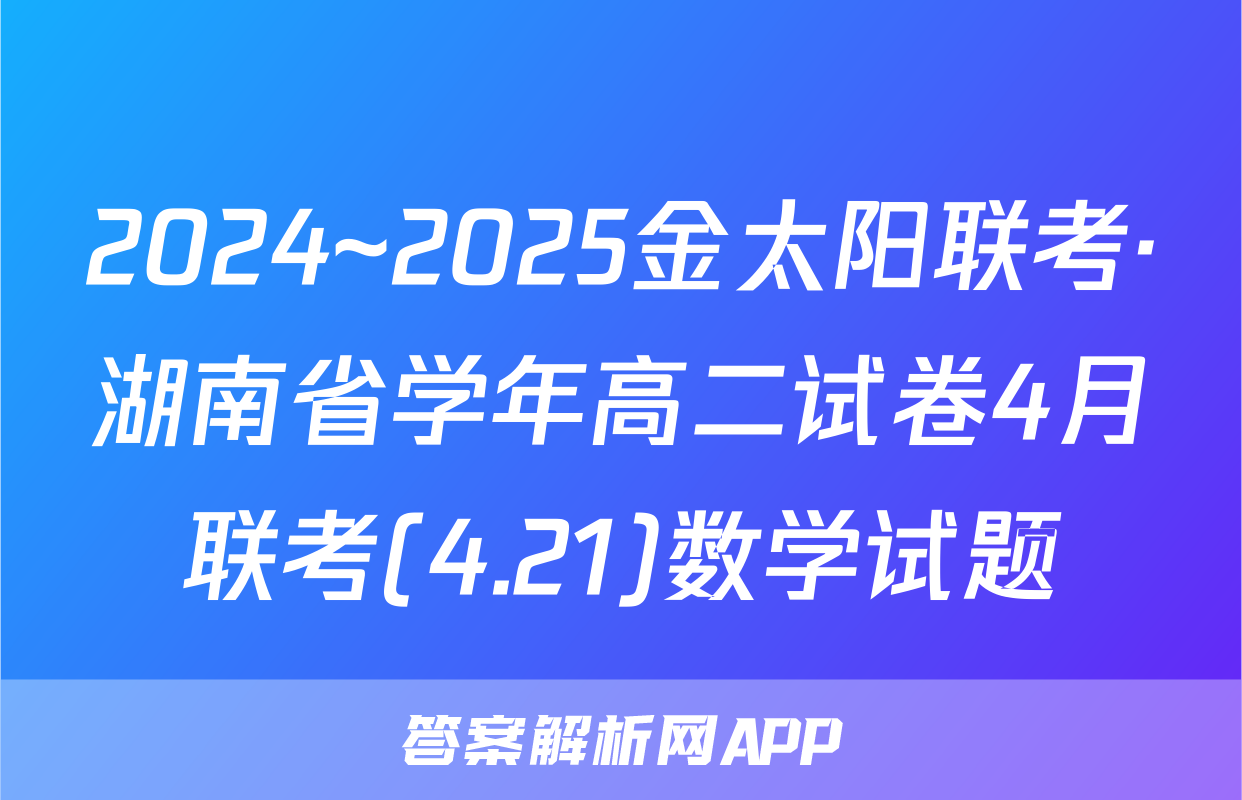 2024~2025金太阳联考·湖南省学年高二试卷4月联考(4.21)数学试题