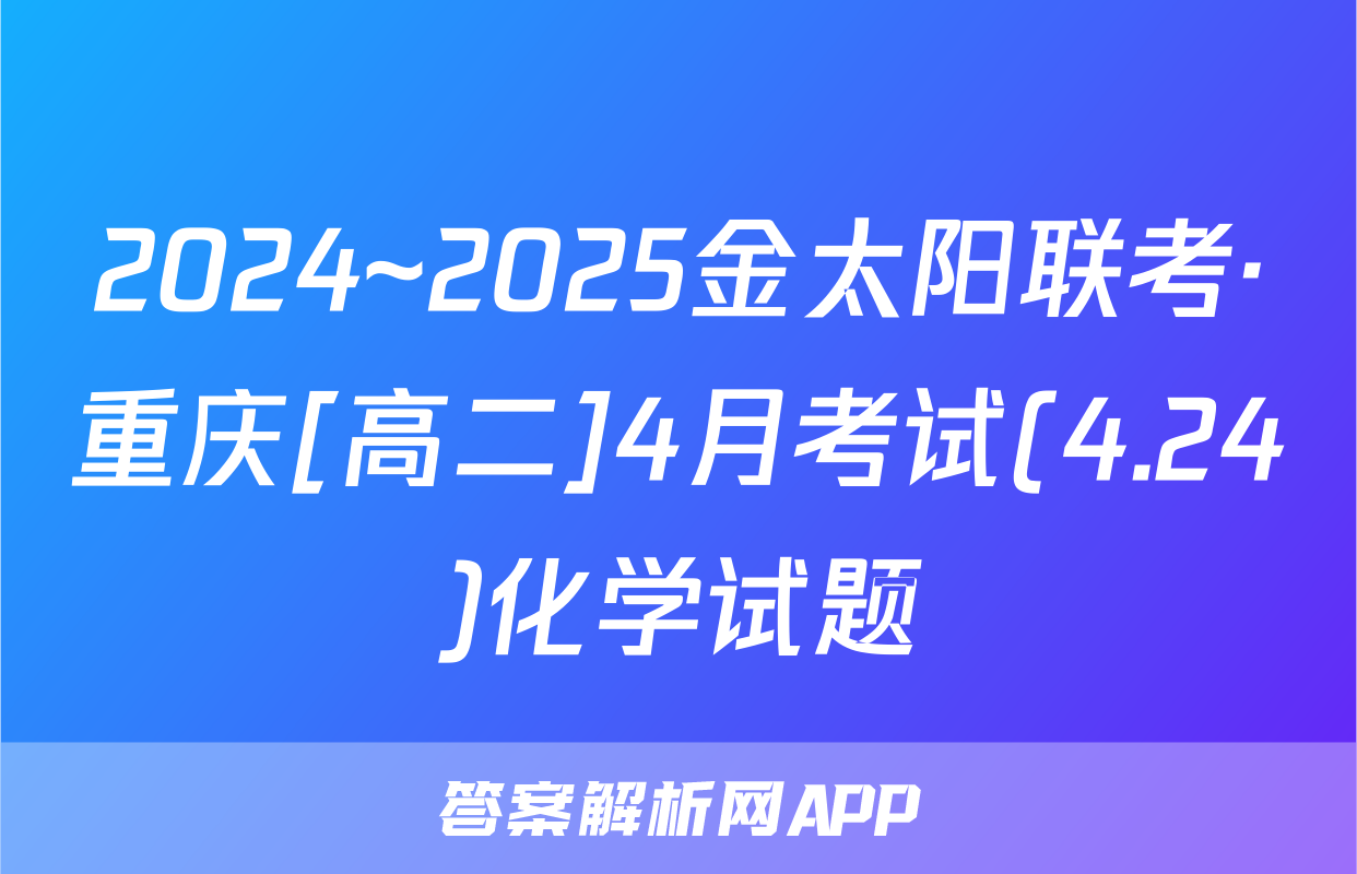 2024~2025金太阳联考·重庆[高二]4月考试(4.24)化学试题