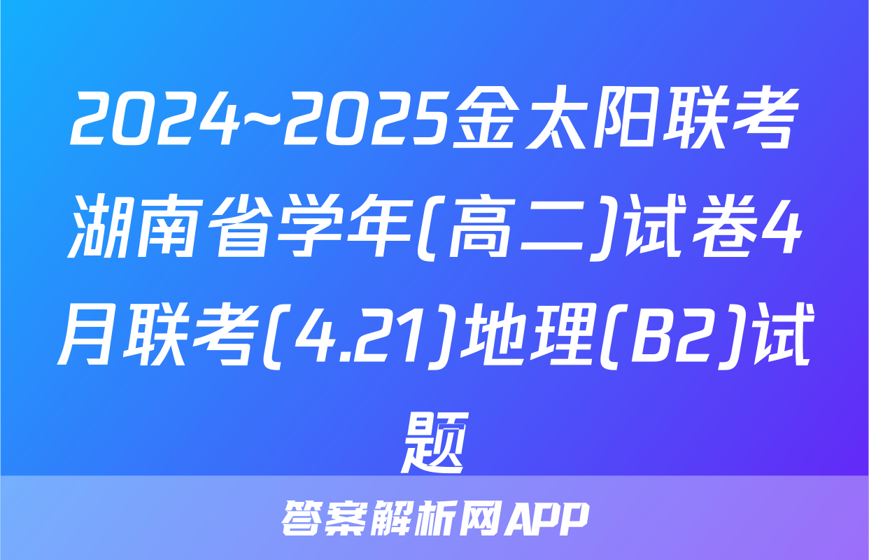 2024~2025金太阳联考湖南省学年(高二)试卷4月联考(4.21)地理(B2)试题