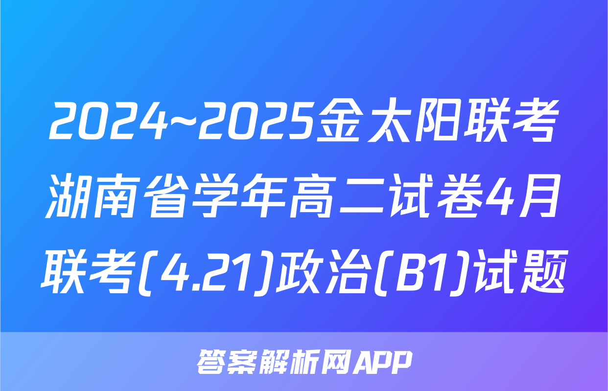 2024~2025金太阳联考湖南省学年高二试卷4月联考(4.21)政治(B1)试题