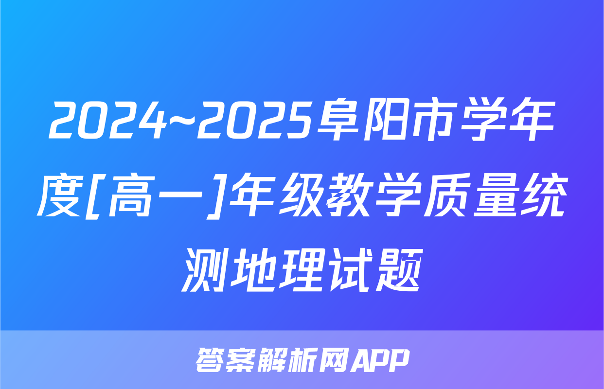 2024~2025阜阳市学年度[高一]年级教学质量统测地理试题