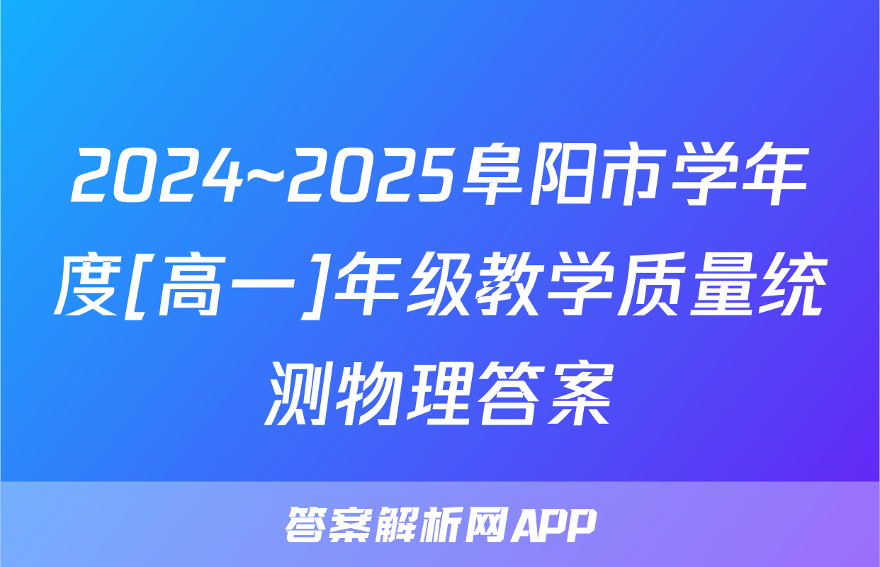 2024~2025阜阳市学年度[高一]年级教学质量统测物理答案