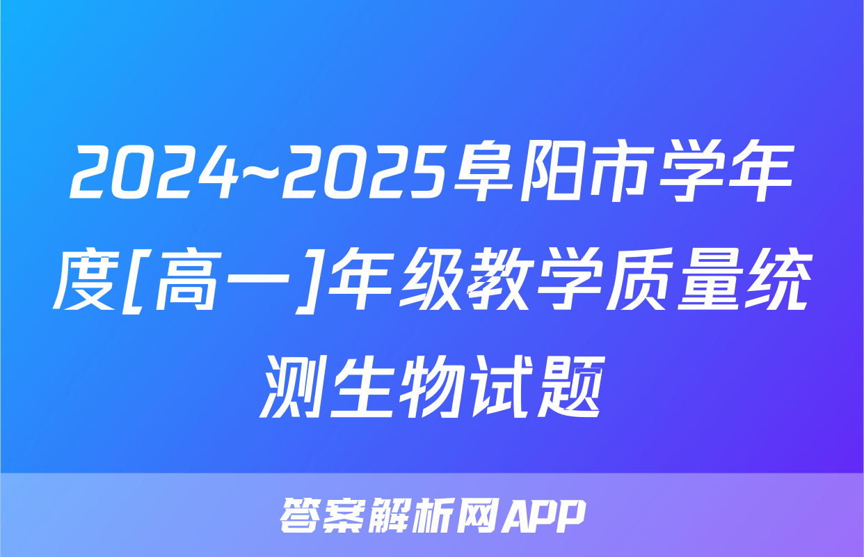 2024~2025阜阳市学年度[高一]年级教学质量统测生物试题