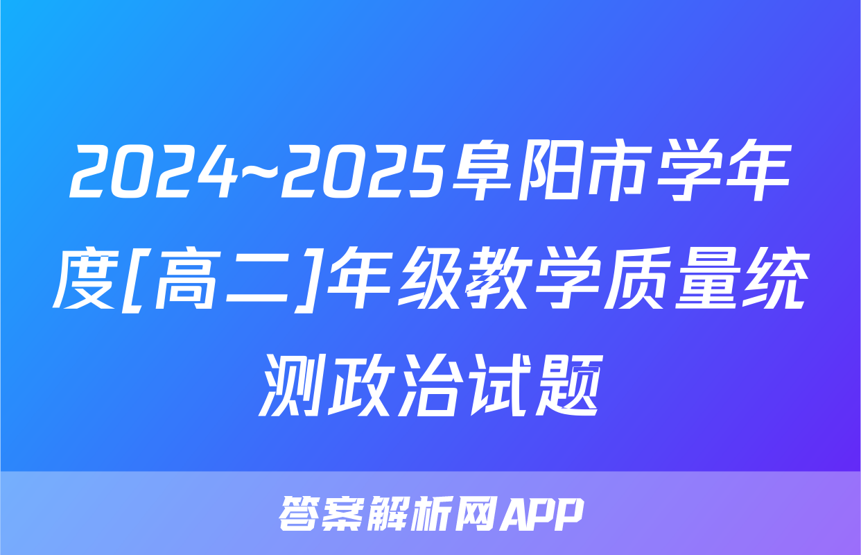 2024~2025阜阳市学年度[高二]年级教学质量统测政治试题