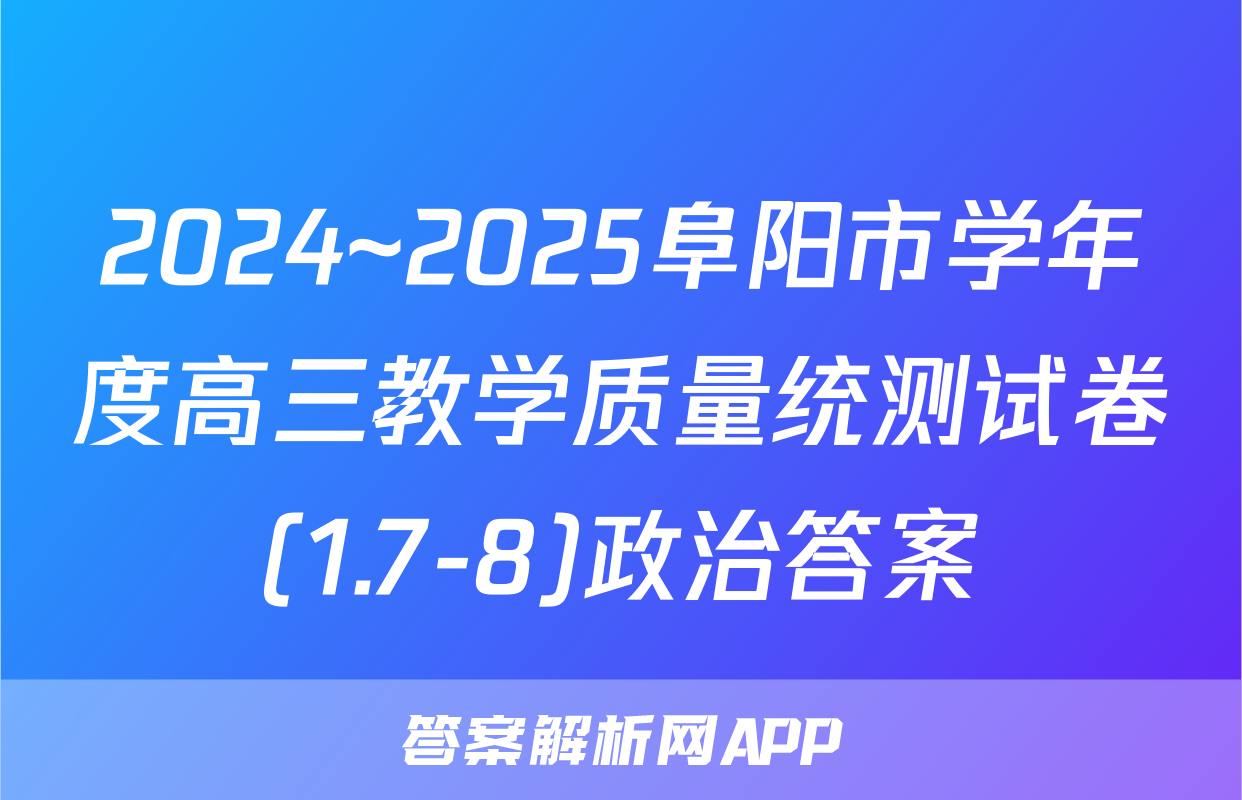 2024~2025阜阳市学年度高三教学质量统测试卷(1.7-8)政治答案