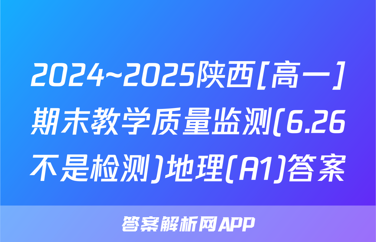 2024~2025陕西[高一]期末教学质量监测(6.26不是检测)地理(A1)答案