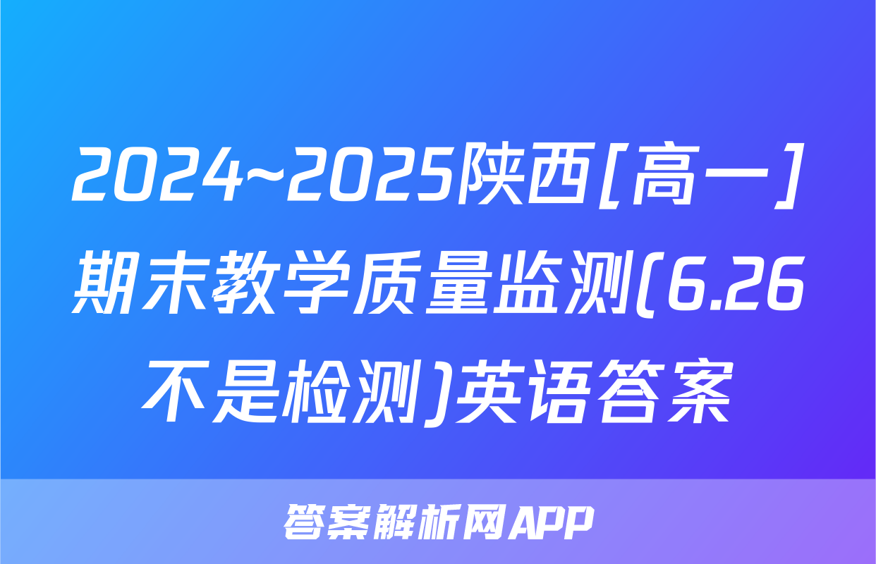 2024~2025陕西[高一]期末教学质量监测(6.26不是检测)英语答案
