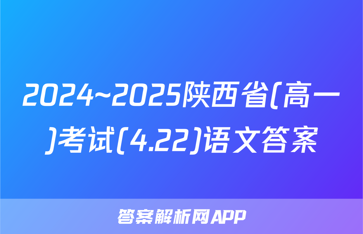 2024~2025陕西省(高一)考试(4.22)语文答案