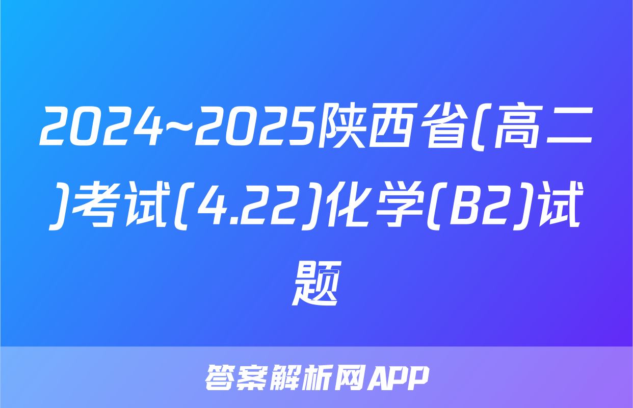 2024~2025陕西省(高二)考试(4.22)化学(B2)试题