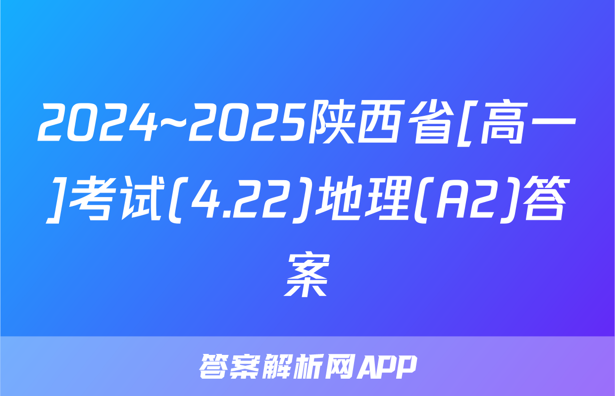 2024~2025陕西省[高一]考试(4.22)地理(A2)答案