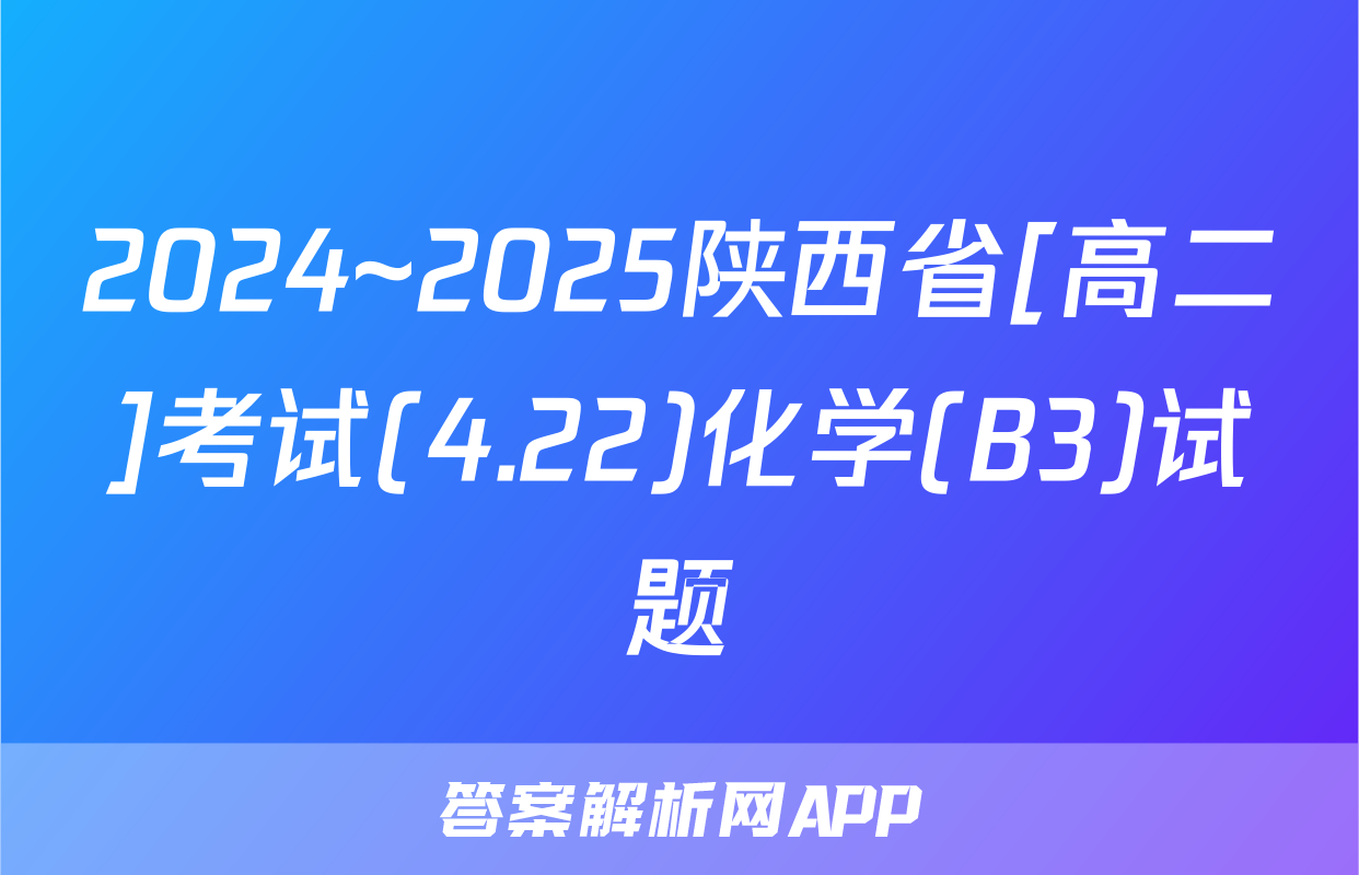 2024~2025陕西省[高二]考试(4.22)化学(B3)试题