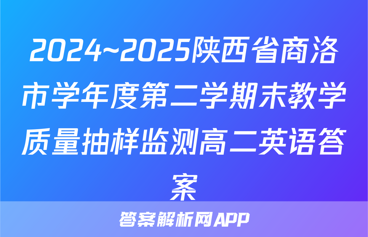 2024~2025陕西省商洛市学年度第二学期末教学质量抽样监测高二英语答案