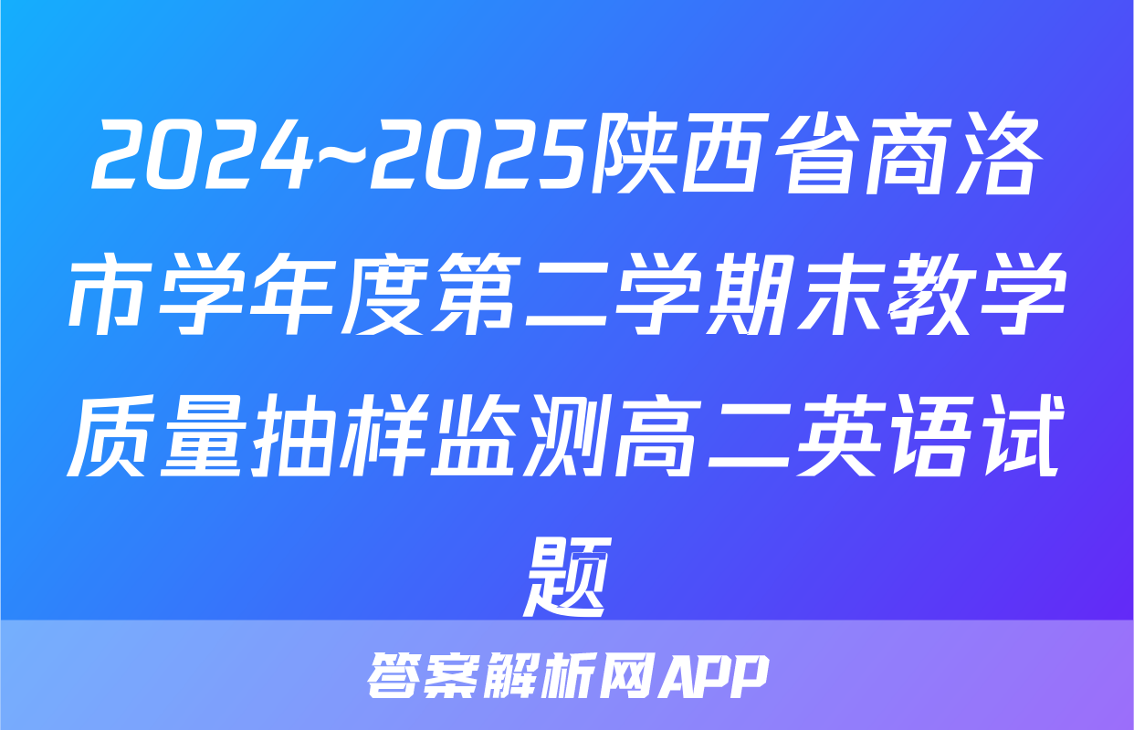 2024~2025陕西省商洛市学年度第二学期末教学质量抽样监测高二英语试题
