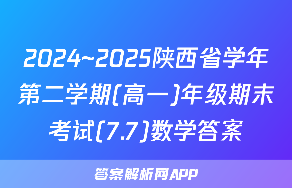 2024~2025陕西省学年第二学期(高一)年级期末考试(7.7)数学答案