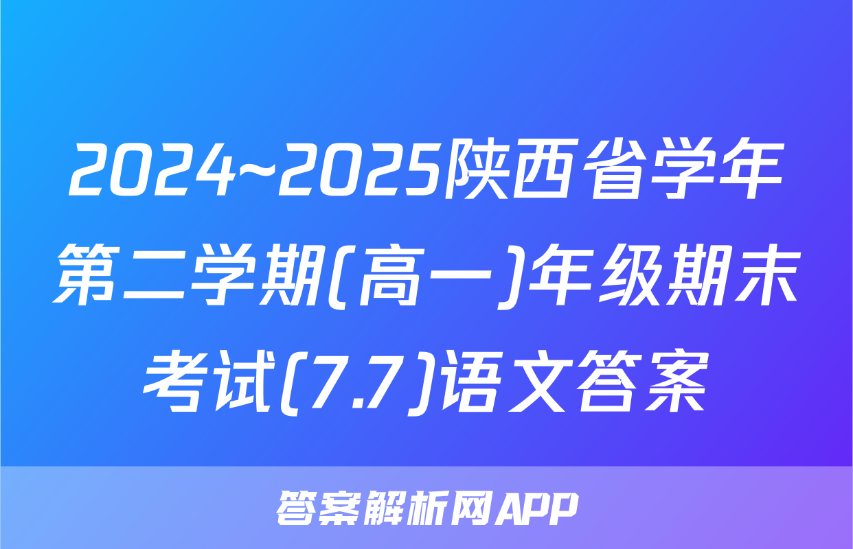 2024~2025陕西省学年第二学期(高一)年级期末考试(7.7)语文答案