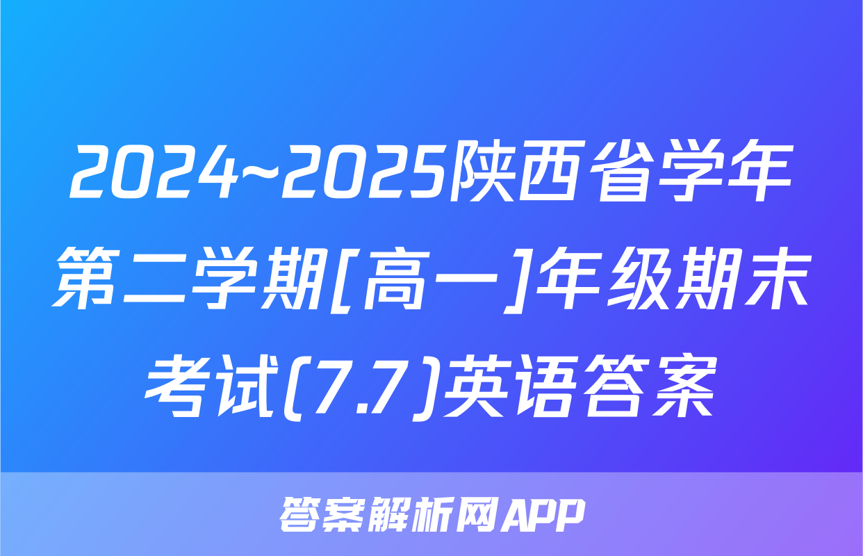 2024~2025陕西省学年第二学期[高一]年级期末考试(7.7)英语答案